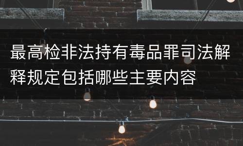 最高检非法持有毒品罪司法解释规定包括哪些主要内容