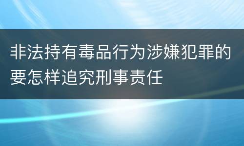 非法持有毒品行为涉嫌犯罪的要怎样追究刑事责任