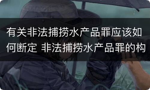有关非法捕捞水产品罪应该如何断定 非法捕捞水产品罪的构成要件