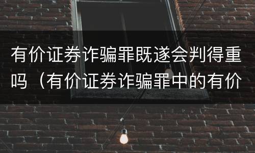 有价证券诈骗罪既遂会判得重吗（有价证券诈骗罪中的有价证券包括）