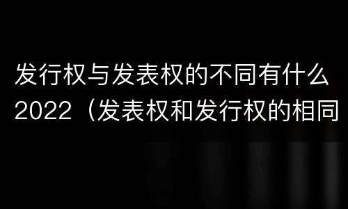 发行权与发表权的不同有什么2022（发表权和发行权的相同点）