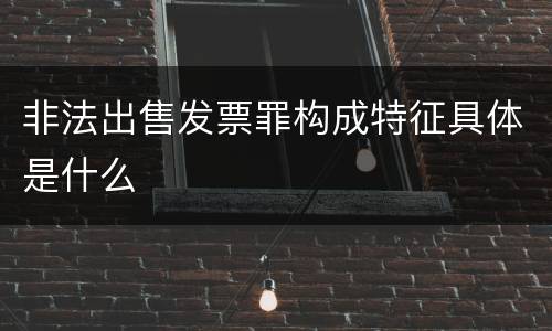 非法出售发票罪构成特征具体是什么