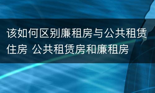 该如何区别廉租房与公共租赁住房 公共租赁房和廉租房