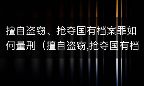 擅自盗窃、抢夺国有档案罪如何量刑（擅自盗窃,抢夺国有档案罪如何量刑标准）