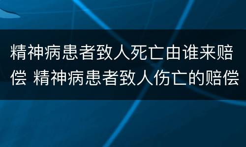 精神病患者致人死亡由谁来赔偿 精神病患者致人伤亡的赔偿规定