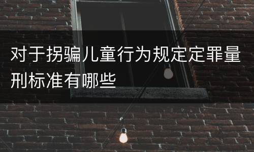 对于拐骗儿童行为规定定罪量刑标准有哪些