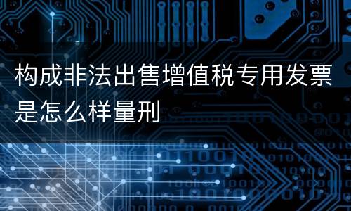 构成非法出售增值税专用发票是怎么样量刑