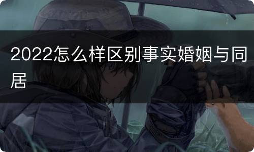 2022怎么样区别事实婚姻与同居