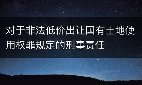 对于非法低价出让国有土地使用权罪规定的刑事责任