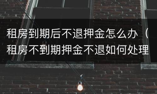 租房到期后不退押金怎么办（租房不到期押金不退如何处理）
