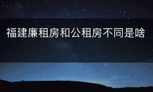 福建廉租房和公租房不同是啥