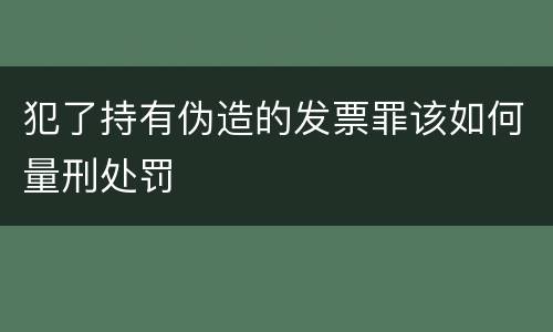 犯了持有伪造的发票罪该如何量刑处罚