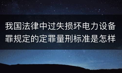 我国法律中过失损坏电力设备罪规定的定罪量刑标准是怎样的