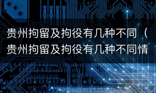 贵州拘留及拘役有几种不同（贵州拘留及拘役有几种不同情况）