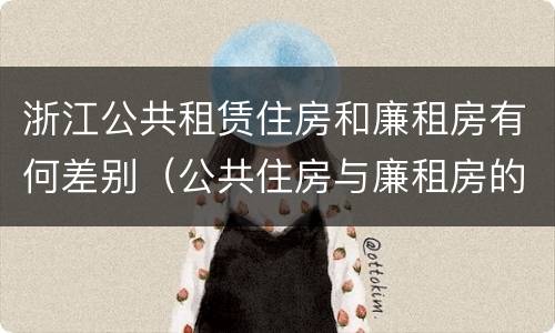 浙江公共租赁住房和廉租房有何差别（公共住房与廉租房的区别）