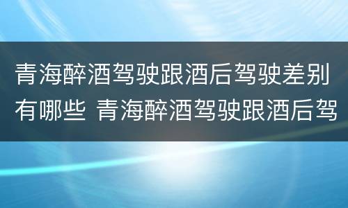 青海醉酒驾驶跟酒后驾驶差别有哪些 青海醉酒驾驶跟酒后驾驶差别有哪些呢