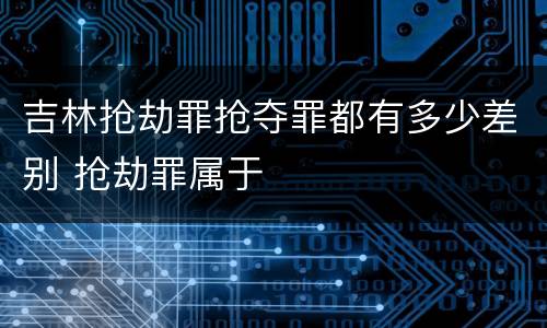吉林抢劫罪抢夺罪都有多少差别 抢劫罪属于