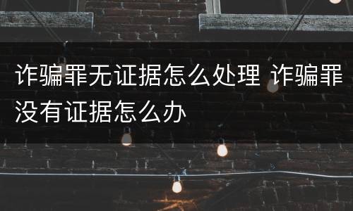 诈骗罪无证据怎么处理 诈骗罪没有证据怎么办