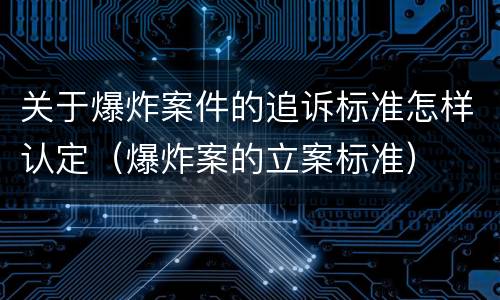 关于爆炸案件的追诉标准怎样认定（爆炸案的立案标准）