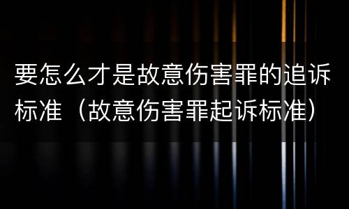 要怎么才是故意伤害罪的追诉标准（故意伤害罪起诉标准）