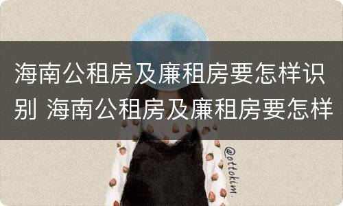 海南公租房及廉租房要怎样识别 海南公租房及廉租房要怎样识别申请
