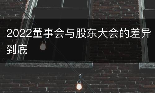 2022董事会与股东大会的差异到底