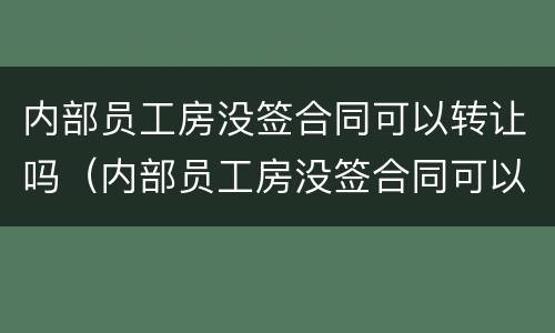 内部员工房没签合同可以转让吗（内部员工房没签合同可以转让吗）