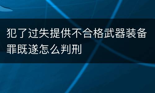 犯了过失提供不合格武器装备罪既遂怎么判刑