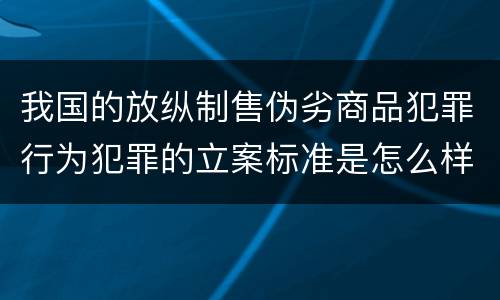 我国的放纵制售伪劣商品犯罪行为犯罪的立案标准是怎么样规定