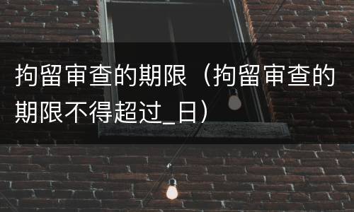 拘留审查的期限（拘留审查的期限不得超过_日）