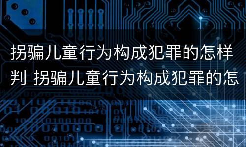 拐骗儿童行为构成犯罪的怎样判 拐骗儿童行为构成犯罪的怎样判决