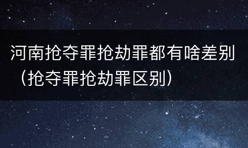 河南抢夺罪抢劫罪都有啥差别（抢夺罪抢劫罪区别）