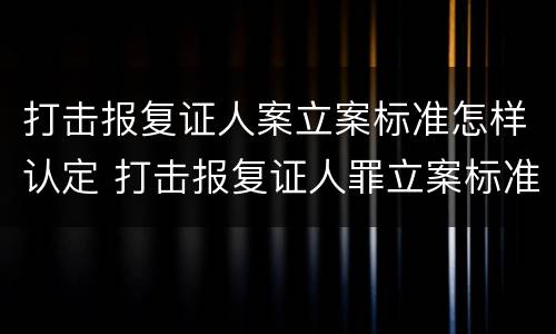 打击报复证人案立案标准怎样认定 打击报复证人罪立案标准