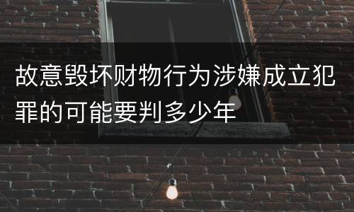 故意毁坏财物行为涉嫌成立犯罪的可能要判多少年