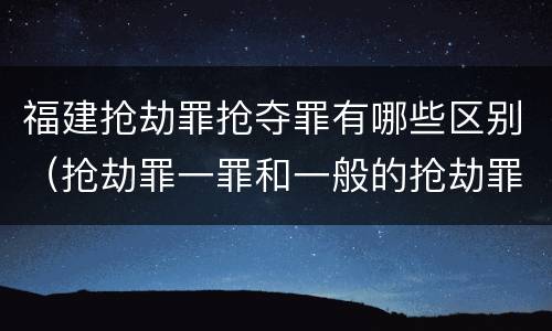 福建抢劫罪抢夺罪有哪些区别（抢劫罪一罪和一般的抢劫罪）