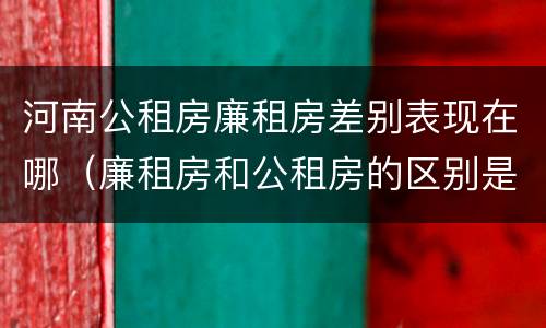 河南公租房廉租房差别表现在哪（廉租房和公租房的区别是什么）