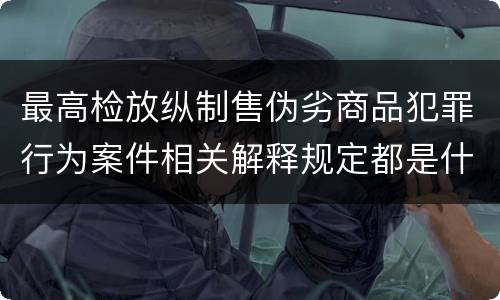 最高检放纵制售伪劣商品犯罪行为案件相关解释规定都是什么