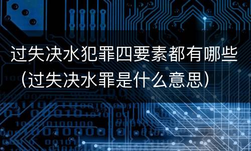 过失决水犯罪四要素都有哪些（过失决水罪是什么意思）