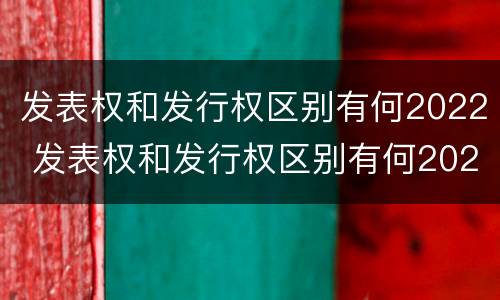 发表权和发行权区别有何2022 发表权和发行权区别有何2022年8月