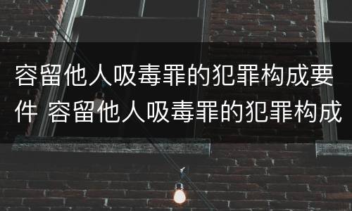容留他人吸毒罪的犯罪构成要件 容留他人吸毒罪的犯罪构成要件是什么
