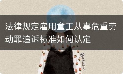 法律规定雇用童工从事危重劳动罪追诉标准如何认定