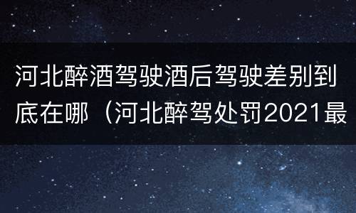 河北醉酒驾驶酒后驾驶差别到底在哪（河北醉驾处罚2021最新标准）