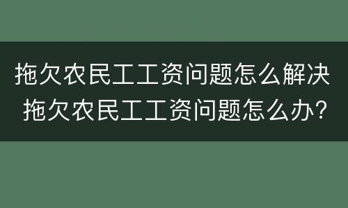 拖欠农民工工资问题怎么解决 拖欠农民工工资问题怎么办?
