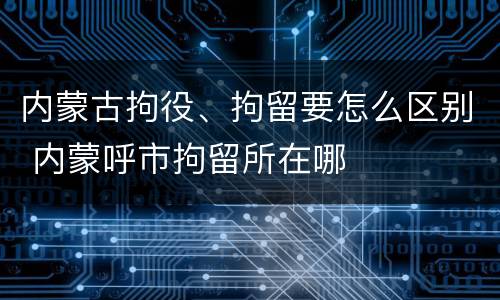 内蒙古拘役、拘留要怎么区别 内蒙呼市拘留所在哪