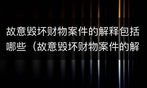 故意毁坏财物案件的解释包括哪些（故意毁坏财物案件的解释包括哪些情形）
