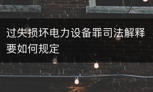 过失损坏电力设备罪司法解释要如何规定