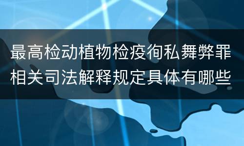 最高检动植物检疫徇私舞弊罪相关司法解释规定具体有哪些主要内容