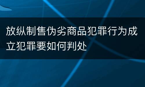 放纵制售伪劣商品犯罪行为成立犯罪要如何判处