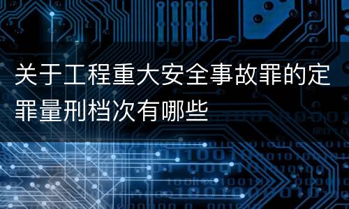 关于工程重大安全事故罪的定罪量刑档次有哪些