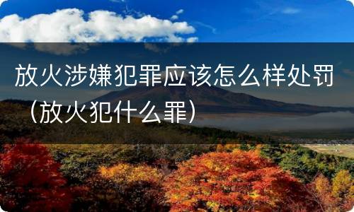 放火涉嫌犯罪应该怎么样处罚（放火犯什么罪）